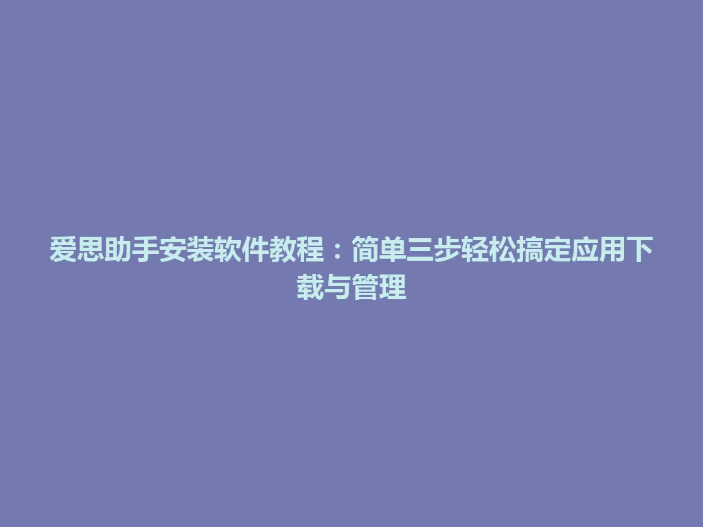 爱思助手安装软件教程：简单三步轻松搞定应用下载与管理 一