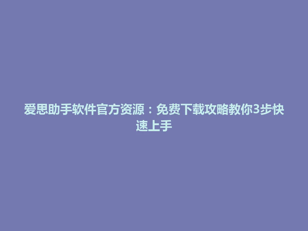 爱思助手软件官方资源：免费下载攻略教你3步快速上手 一