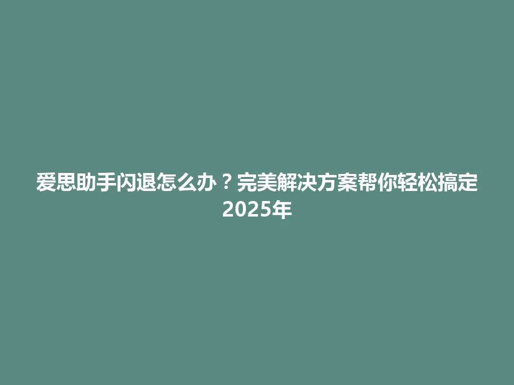 爱思助手闪退怎么办？完美解决方案帮你轻松搞定2025年 一