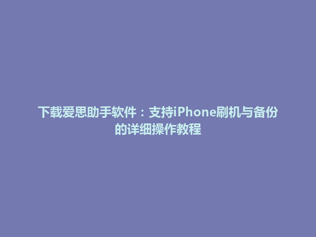 下载爱思助手软件：支持iPhone刷机与备份的详细操作教程 一