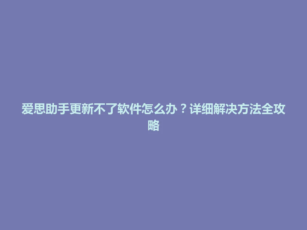 爱思助手更新不了软件怎么办？详细解决方法全攻略 一