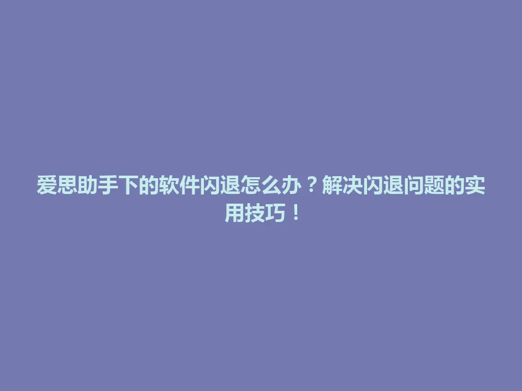 爱思助手下的软件闪退怎么办？解决闪退问题的实用技巧！ 一