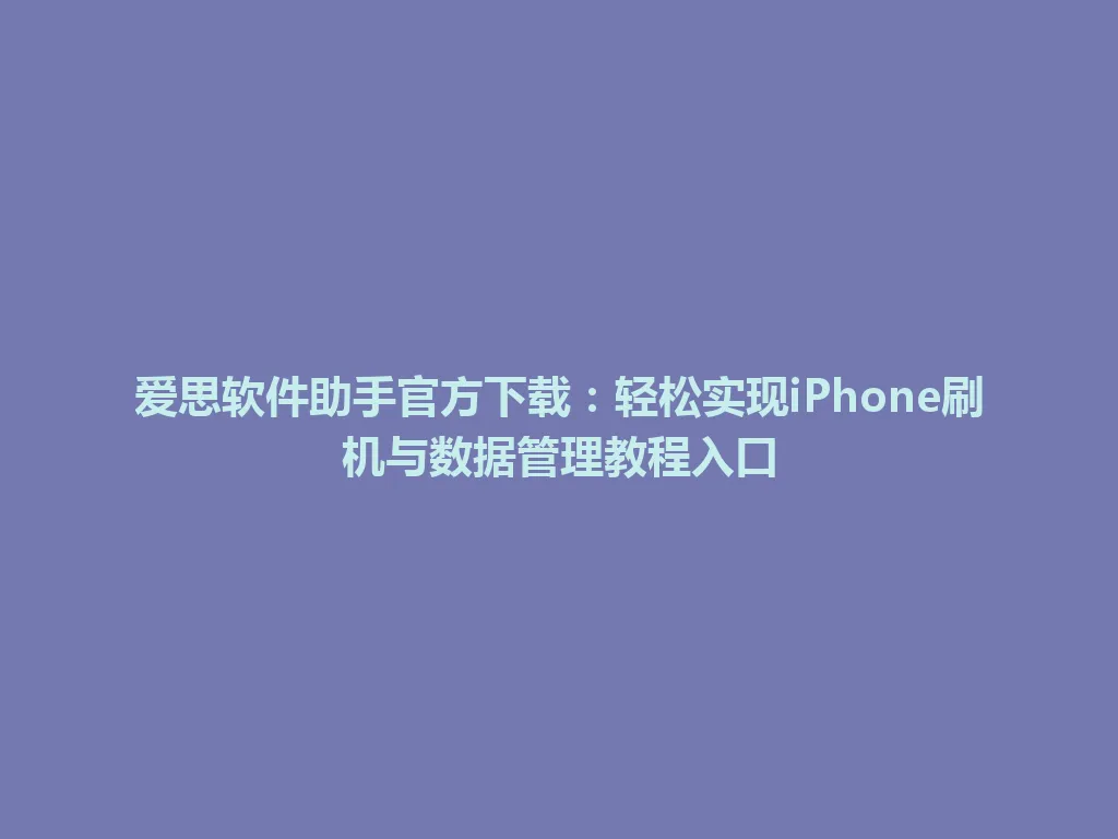 爱思软件助手官方下载：轻松实现iPhone刷机与数据管理教程入口 一